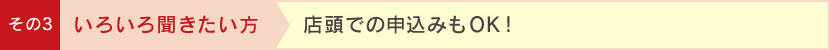 その3 いろいろ聞きたい方 店頭での申込みもOK!