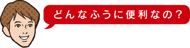 どんなふうに便利なの?
