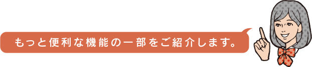 もっと便利な機能の一部をご紹介します。